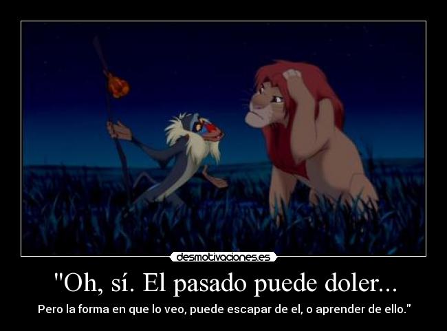 Oh, sí. El pasado puede doler... - Pero la forma en que lo veo, puede escapar de el, o aprender de ello.