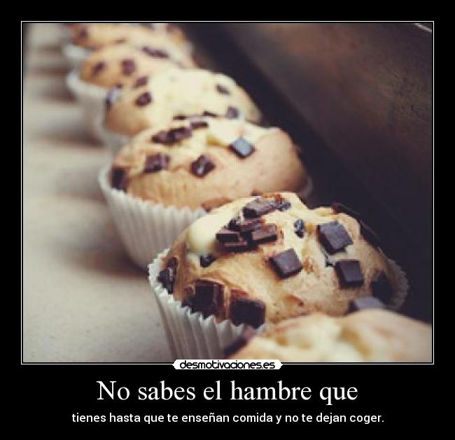 No sabes el hambre que - tienes hasta que te enseñan comida y no te dejan coger.