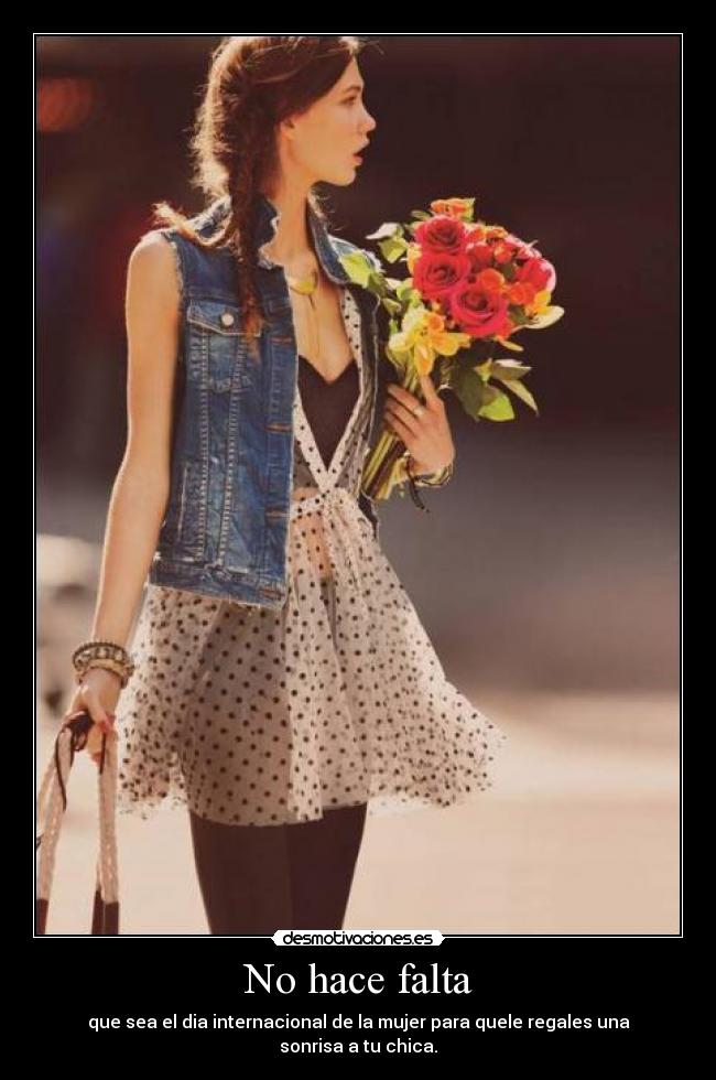 No hace falta - que sea el dia internacional de la mujer para quele regales una sonrisa a tu chica.