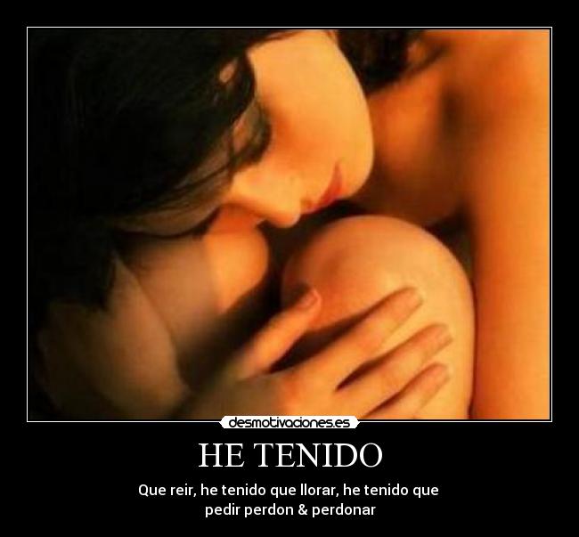 HE TENIDO - Que reir, he tenido que llorar, he tenido que
pedir perdon & perdonar