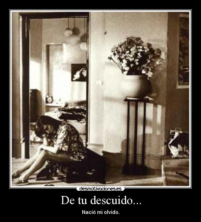 De tu descuido... - Nació mi olvido.