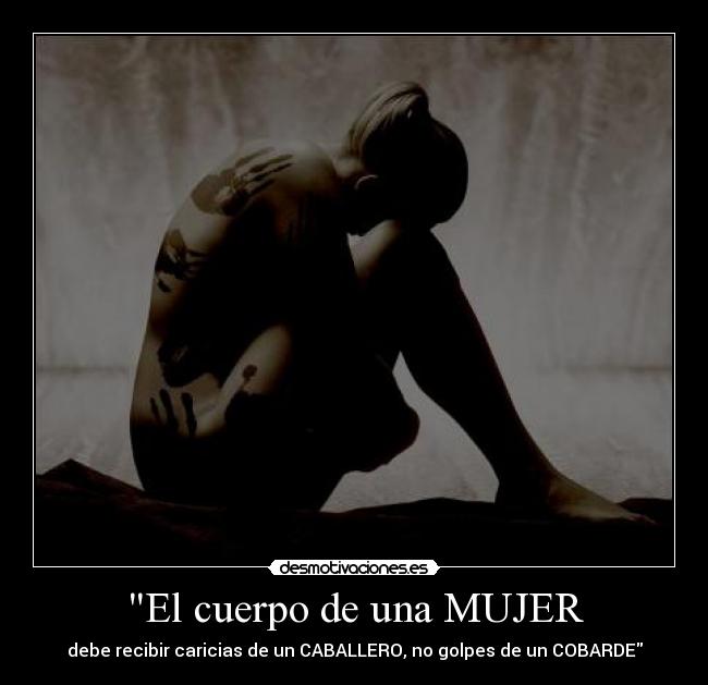 El cuerpo de una MUJER - debe recibir caricias de un CABALLERO, no golpes de un COBARDE
