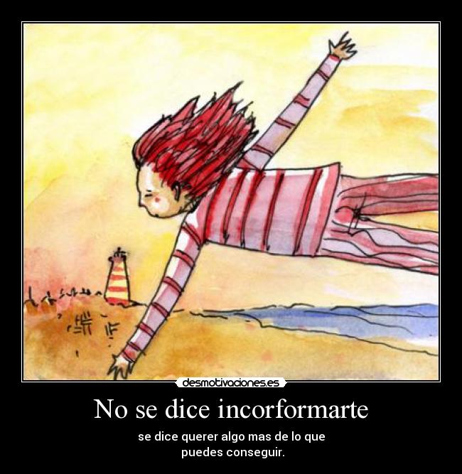 No se dice incorformarte - se dice querer algo mas de lo que
puedes conseguir.