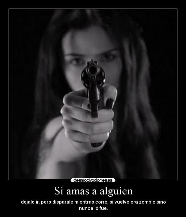 Si amas a alguien - dejalo ir, pero disparale mientras corre, si vuelve era zombie sino nunca lo fue.