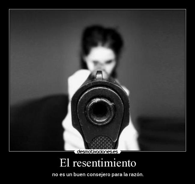 El resentimiento - no es un buen consejero para la razón.