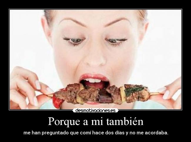 Porque a mi también - me han preguntado que comí hace dos días y no me acordaba.