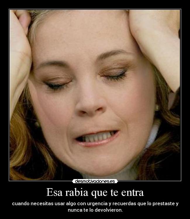 Esa rabia que te entra - cuando necesitas usar algo con urgencia y recuerdas que lo prestaste y
nunca te lo devolvieron.