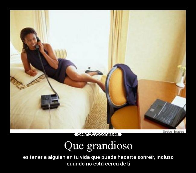 Que grandioso - es tener a alguien en tu vida que pueda hacerte sonreír, incluso
cuando no está cerca de ti