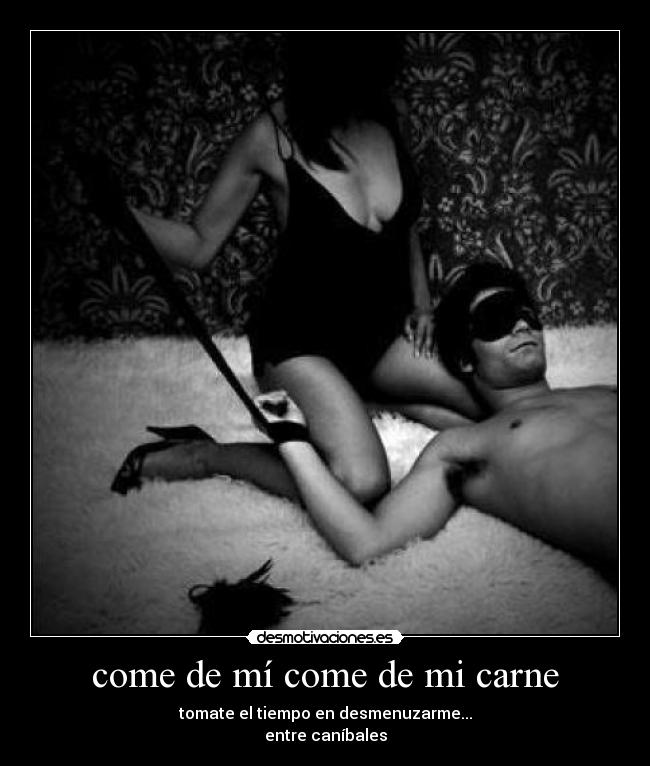 come de mí come de mi carne - tomate el tiempo en desmenuzarme...
entre caníbales