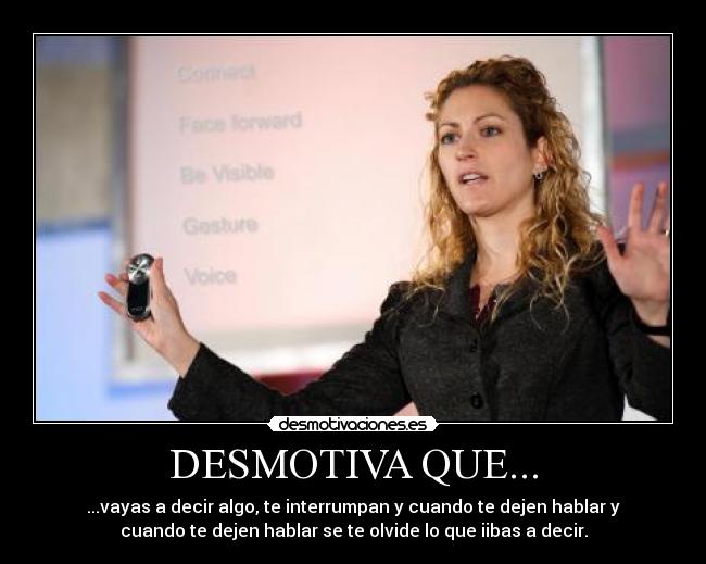 DESMOTIVA QUE... - ...vayas a decir algo, te interrumpan y cuando te dejen hablar y
cuando te dejen hablar se te olvide lo que iibas a decir.