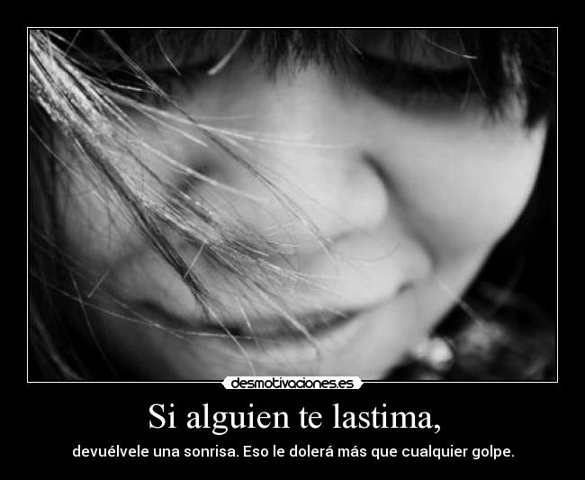 Si alguien te lastima, - devuélvele una sonrisa. Eso le dolerá más que cualquier golpe.