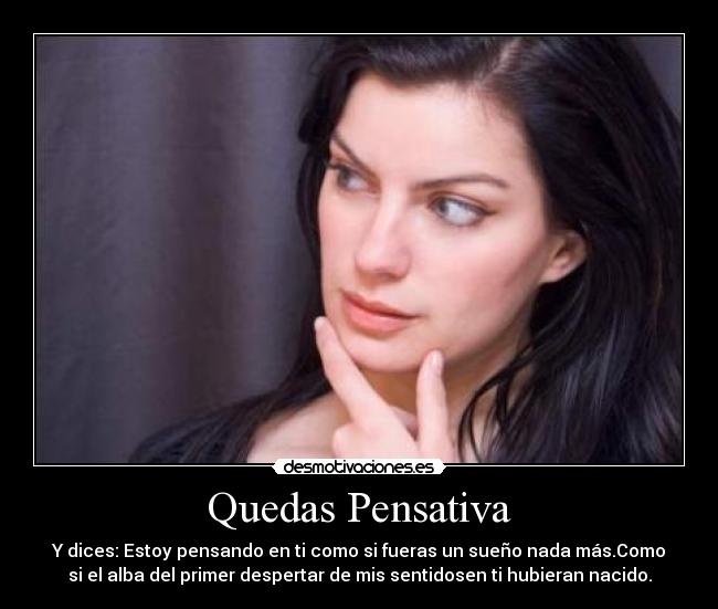 Quedas Pensativa - Y dices: Estoy pensando en ti como si fueras un sueño nada más.Como
si el alba del primer despertar de mis sentidosen ti hubieran nacido.