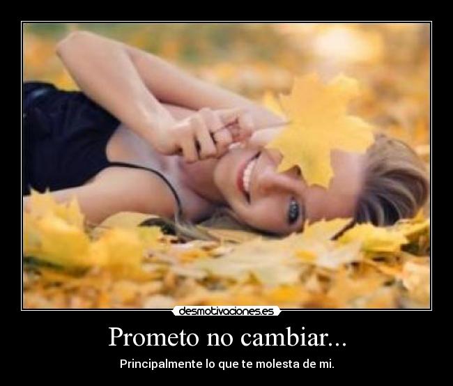 Prometo no cambiar... - Principalmente lo que te molesta de mi.