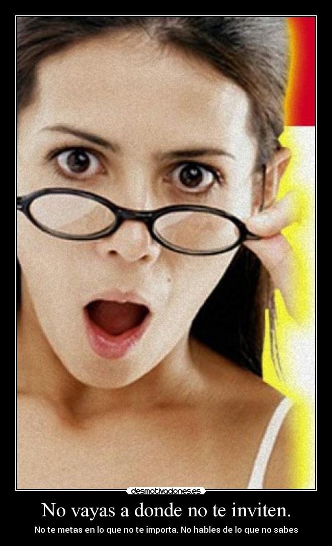No vayas a donde no te inviten. - No te metas en lo que no te importa. No hables de lo que no sabes