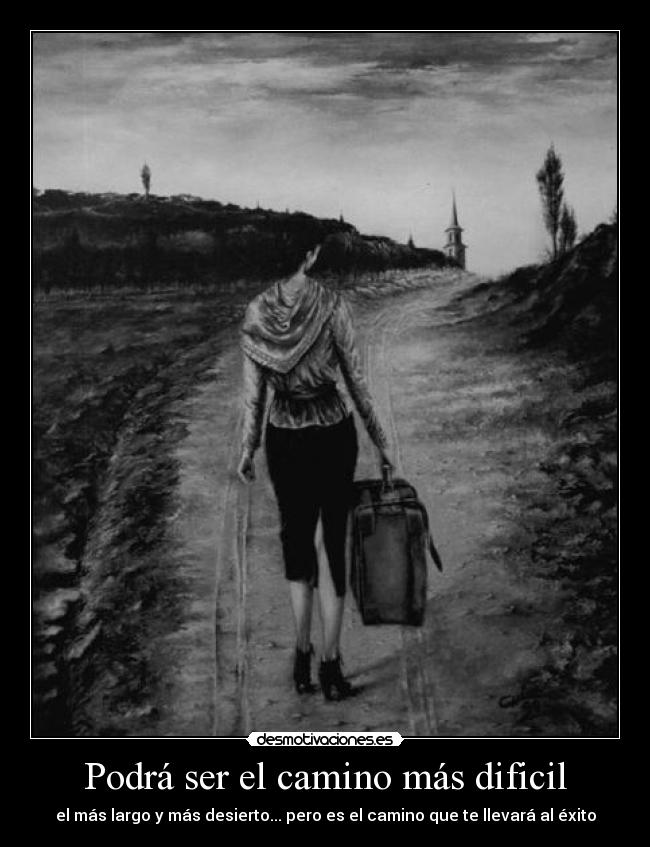 Podrá ser el camino más dificil - el más largo y más desierto... pero es el camino que te llevará al éxito