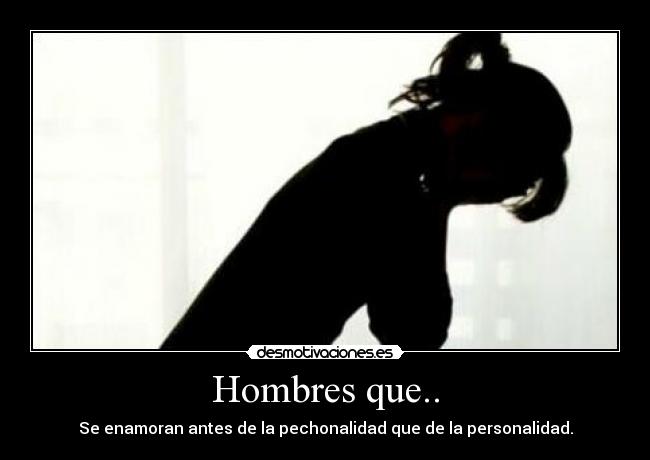 Hombres que.. - Se enamoran antes de la pechonalidad que de la personalidad.
