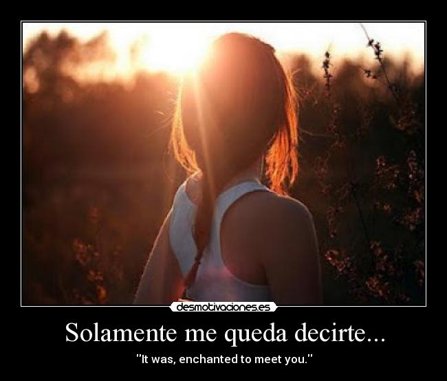 Solamente me queda decirte... - It was, enchanted to meet you.