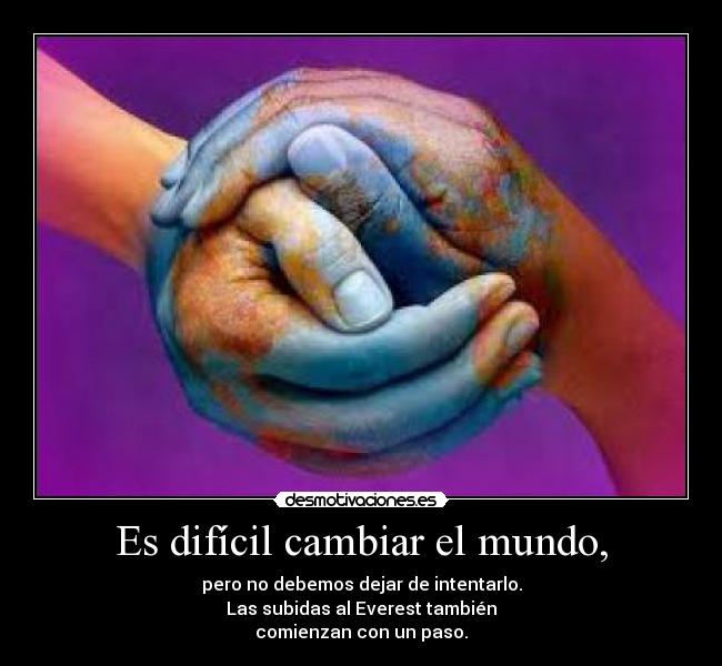 Es difícil cambiar el mundo, - pero no debemos dejar de intentarlo.
Las subidas al Everest también
comienzan con un paso.
