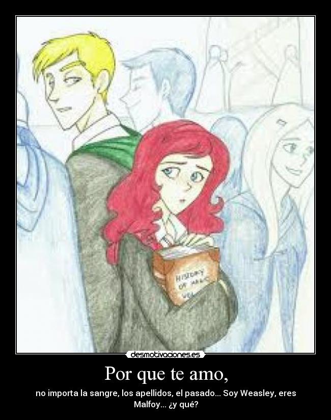 Por que te amo, - no importa la sangre, los apellidos, el pasado... Soy Weasley, eres Malfoy... ¿y qué?