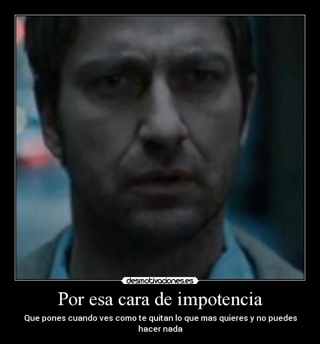Por esa cara de impotencia - Que pones cuando ves como te quitan lo que mas quieres y no puedes hacer nada