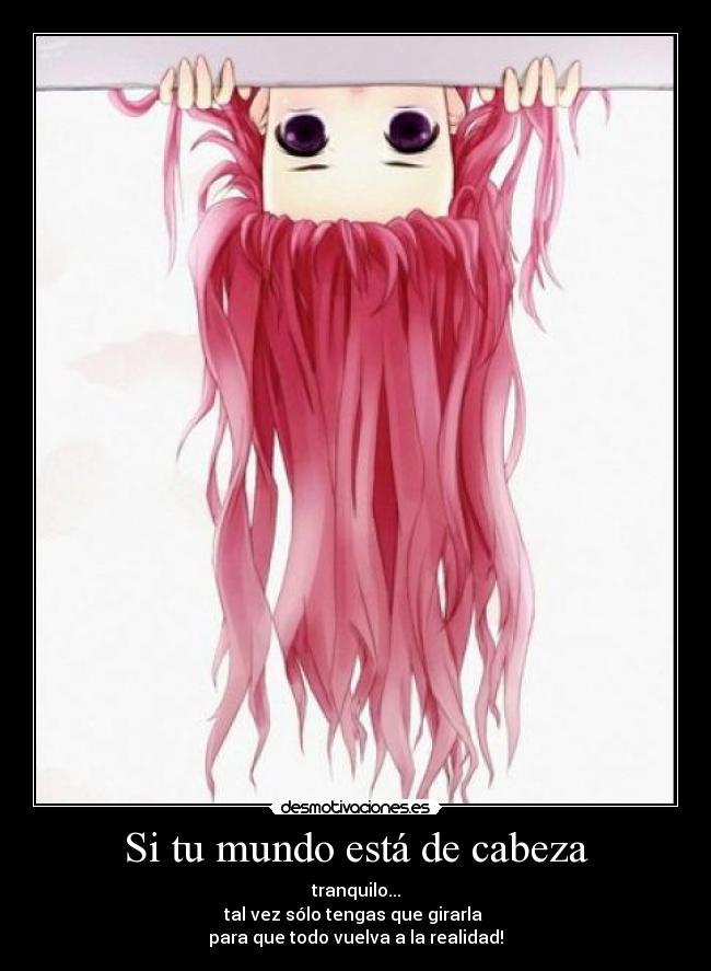 Si tu mundo está de cabeza - tranquilo...
tal vez sólo tengas que girarla
para que todo vuelva a la realidad!