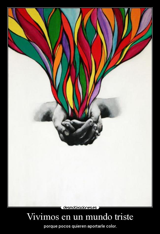 Vivimos en un mundo triste - porque pocos quieren aportarle color.