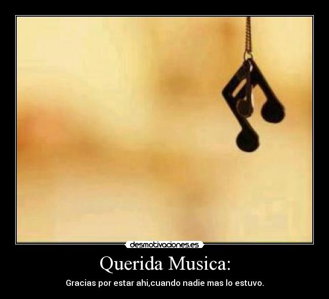Querida Musica: - Gracias por estar ahi,cuando nadie mas lo estuvo.