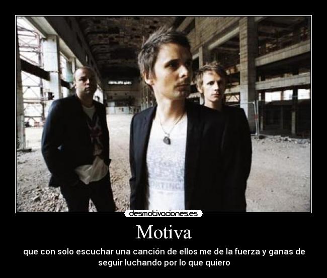 Motiva - que con solo escuchar una canción de ellos me de la fuerza y ganas de
seguir luchando por lo que quiero