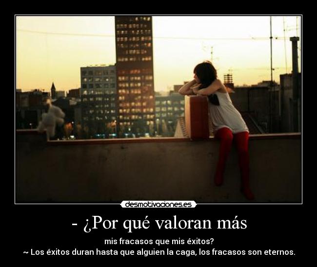 - ¿Por qué valoran más - mis fracasos que mis éxitos?
~ Los éxitos duran hasta que alguien la caga, los fracasos son eternos.