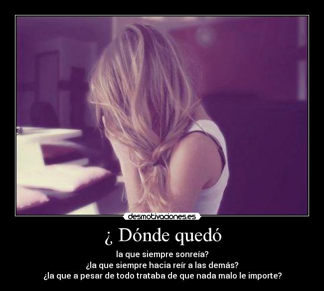 ¿ Dónde quedó - la que siempre sonreía?
 ¿la que siempre hacia reír a las demás? 
¿la que a pesar de todo trataba de que nada malo le importe?