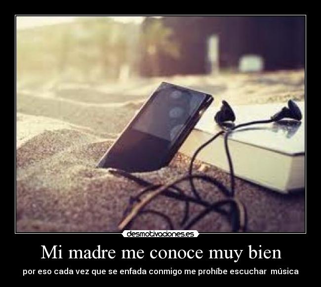 Mi madre me conoce muy bien - por eso cada vez que se enfada conmigo me prohíbe escuchar  música