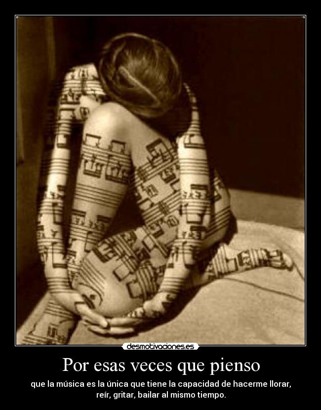 Por esas veces que pienso - que la música es la única que tiene la capacidad de hacerme llorar,
reír, gritar, bailar al mismo tiempo.