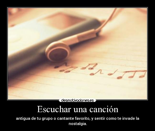 Escuchar una canción - antigua de tu grupo o cantante favorito, y sentir como te invade la nostalgia.