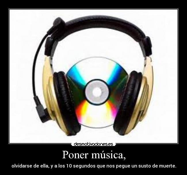 Poner música, - olvidarse de ella, y a los 10 segundos que nos pegue un susto de muerte.