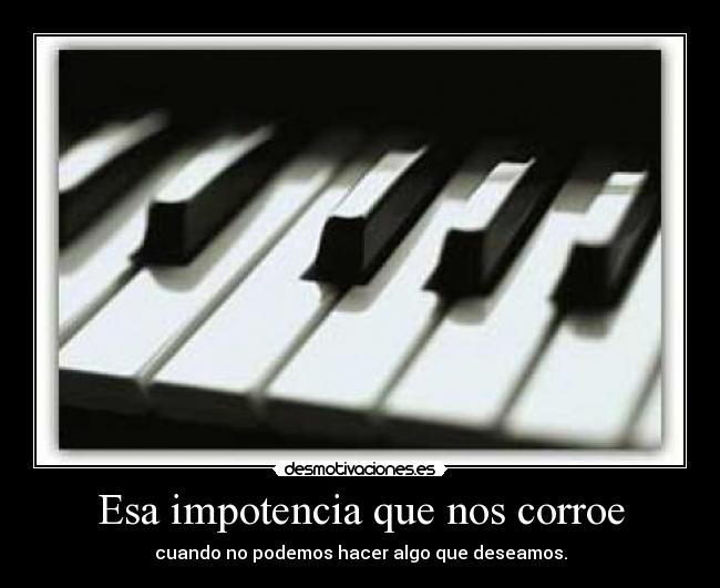 Esa impotencia que nos corroe - cuando no podemos hacer algo que deseamos.