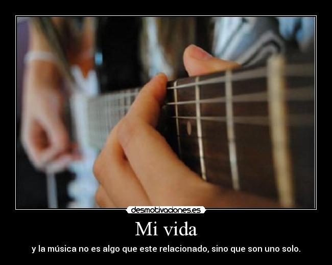 Mi vida - y la música no es algo que este relacionado, sino que son uno solo.