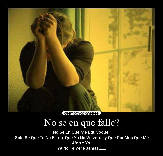 No se en que falle? - No Se En Que Me Equivoque..
Solo Se Que Tu No Estas, Que Ya No Volveras y Que Por Mas Que Me Aferre Yo 
Ya No Te Vere Jamas.......