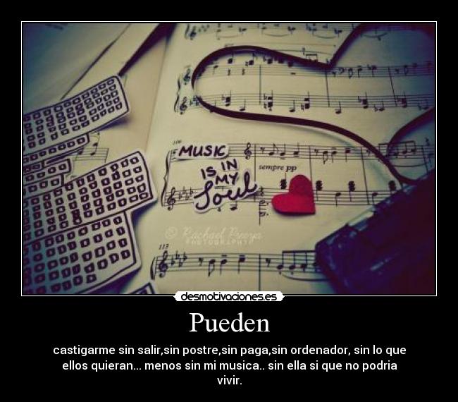 Pueden - castigarme sin salir,sin postre,sin paga,sin ordenador, sin lo que
ellos quieran... menos sin mi musica.. sin ella si que no podria
vivir.