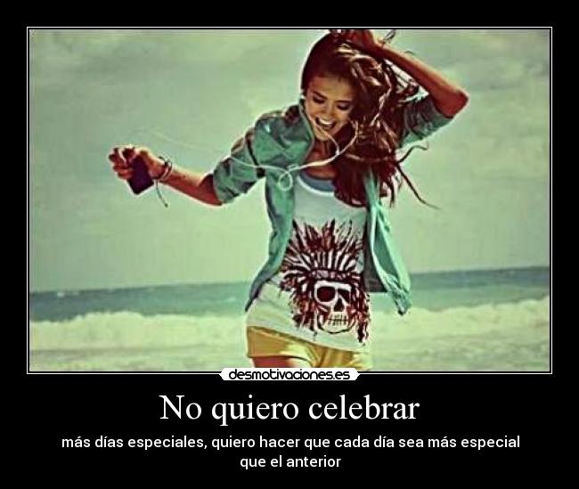 No quiero celebrar - más días especiales, quiero hacer que cada día sea más especial que el anterior