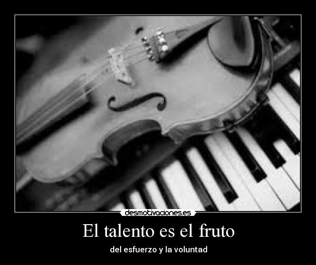 El talento es el fruto - del esfuerzo y la voluntad