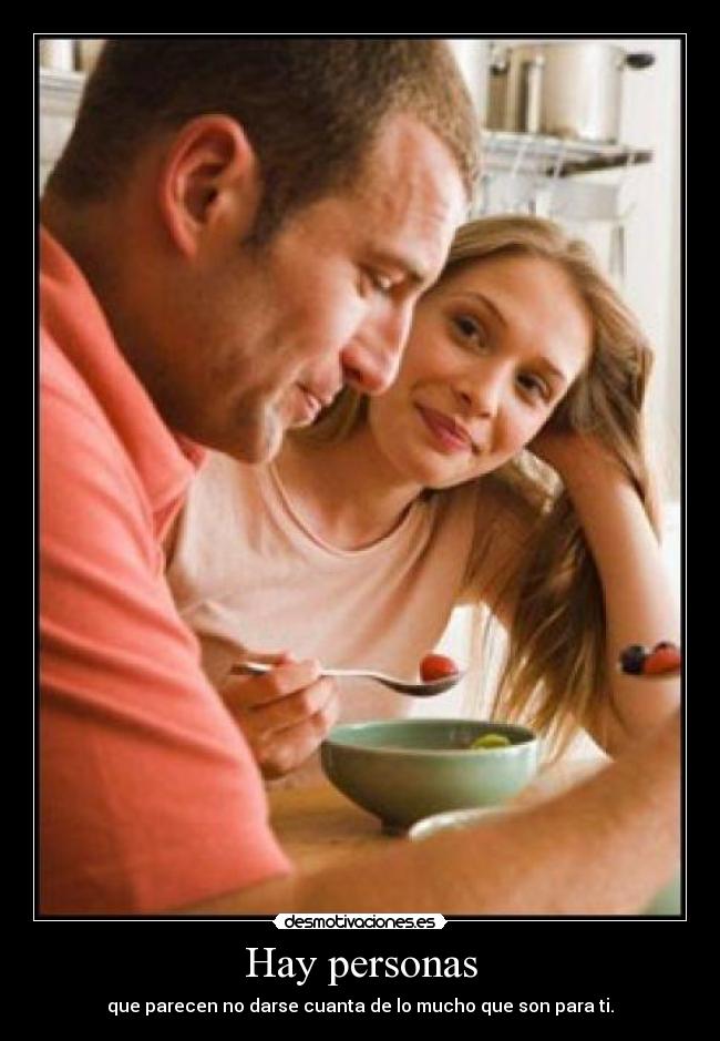 Hay personas - que parecen no darse cuanta de lo mucho que son para ti.