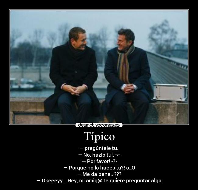 Típico - — pregúntale tu.
— No, hazlo tu!. ¬¬
— Por favor! -?-
— Porque no lo haces tu?! o_O
— Me da pena.. ???
— Okeeeyy... Hey, mi amig@ te quiere preguntar algo!