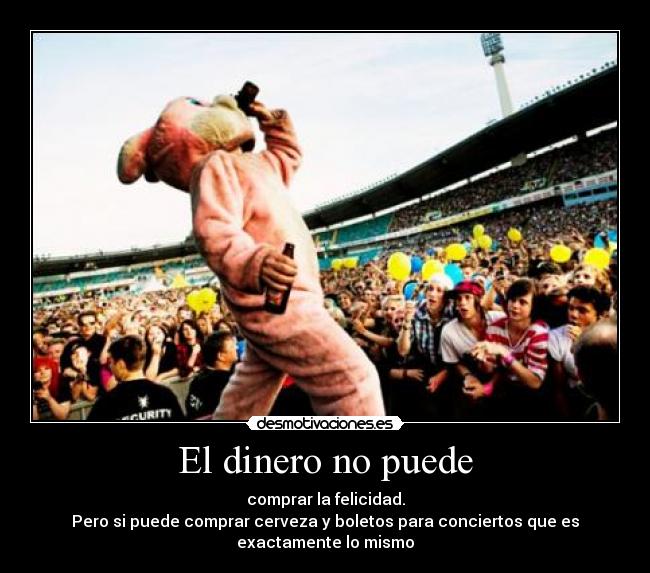 El dinero no puede - comprar la felicidad.
Pero si puede comprar cerveza y boletos para conciertos que es
exactamente lo mismo