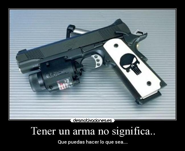 Tener un arma no significa.. - Que puedas hacer lo que sea....