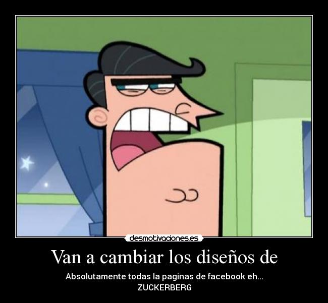 Van a cambiar los diseños de - Absolutamente todas la paginas de facebook eh...
ZUCKERBERG