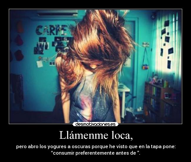 Llámenme loca, - pero abro los yogures a oscuras porque he visto que en la tapa pone:
“consumir preferentemente antes de ”.
