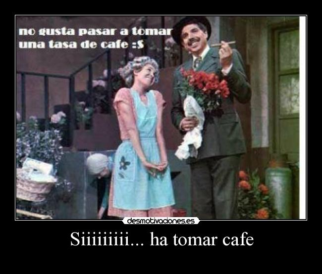 Siiiiiiiii... ha tomar cafe -