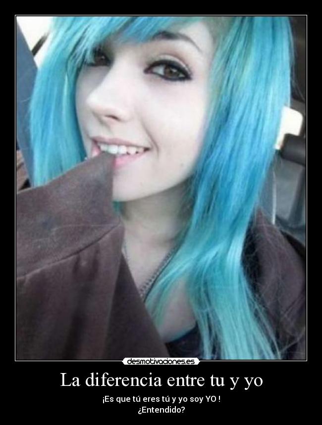 La diferencia entre tu y yo - ¡Es que tú eres tú y yo soy YO !
¿Entendido?