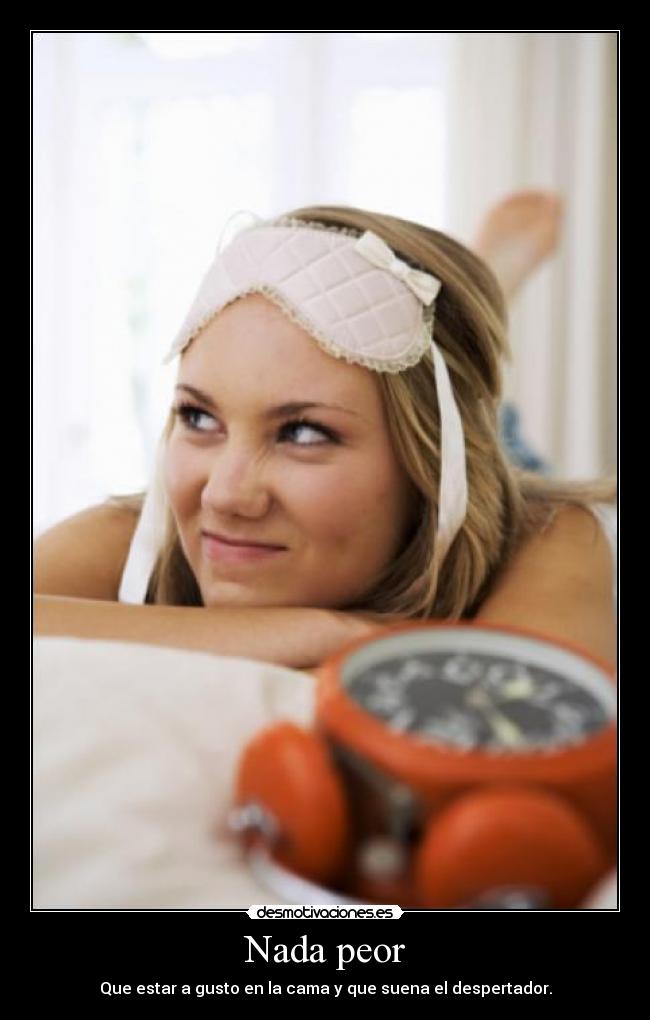 Nada peor - Que estar a gusto en la cama y que suena el despertador.