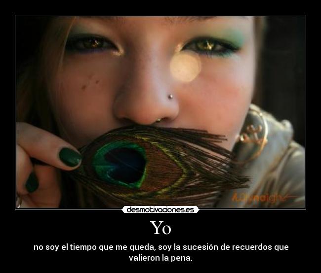 Yo - no soy el tiempo que me queda, soy la sucesión de recuerdos que valieron la pena.